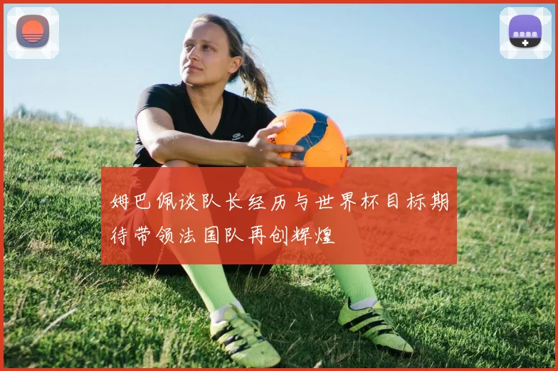 姆巴佩谈队长经历与世界杯目标期待带领法国队再创辉煌