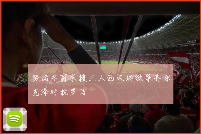 努诺冬窗求援三人西汉姆欲争齐尔克泽对抗罗马