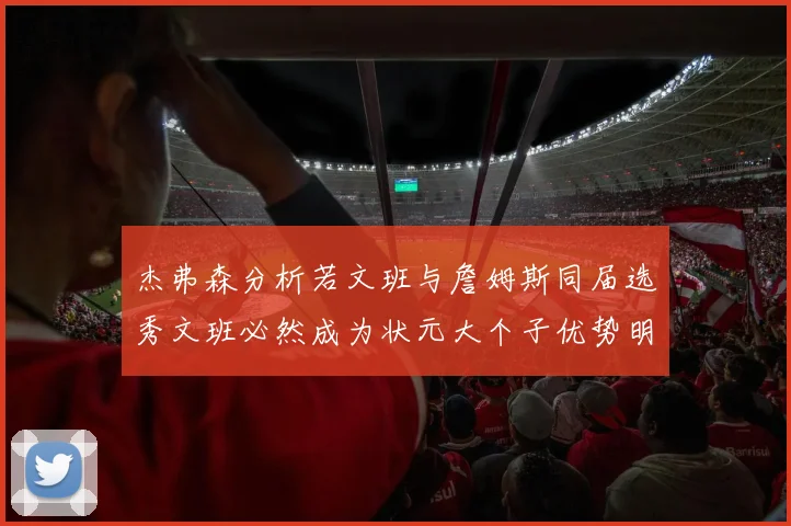 杰弗森分析若文班与詹姆斯同届选秀文班必然成为状元大个子优势明显