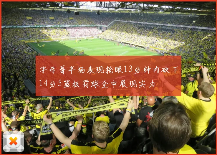 字母哥半场表现抢眼13分钟内砍下14分5篮板罚球全中展现实力