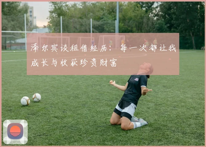 泽尔宾谈租借经历：每一次都让我成长与收获珍贵财富