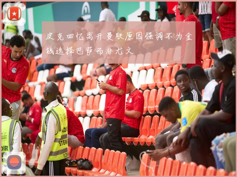 皮克回忆离开曼联原因强调不为金钱选择巴萨而非尤文