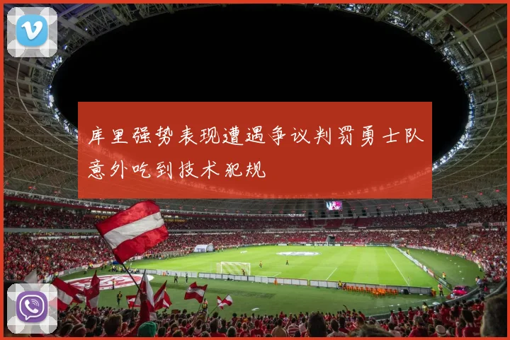 库里强势表现遭遇争议判罚勇士队意外吃到技术犯规